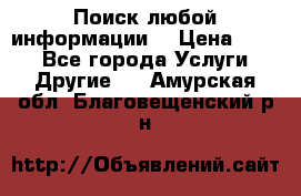 Поиск любой информации  › Цена ­ 100 - Все города Услуги » Другие   . Амурская обл.,Благовещенский р-н